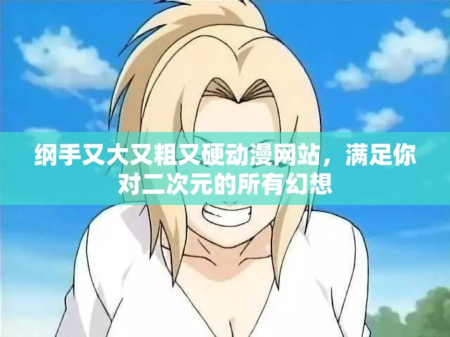 纲手又大又粗又硬动漫网站，满足你对二次元的所有幻想