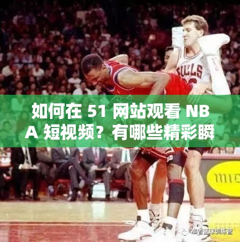 如何在 51 网站观看 NBA 短视频？有哪些精彩瞬间不容错过？