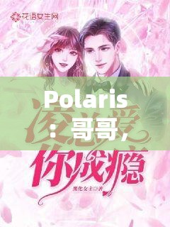 Polaris：哥哥，你是我的了——禁忌之恋的兄妹骨科故事