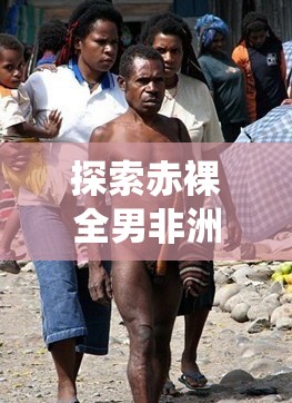 探索赤裸全男非洲黑人的文化与生活：传统习俗与现代社会的交融