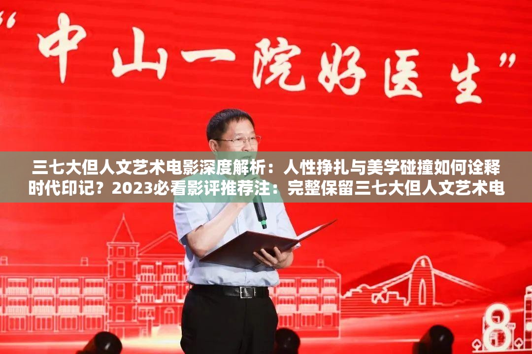 三七大但人文艺术电影深度解析：人性挣扎与美学碰撞如何诠释时代印记？2023必看影评推荐注：完整保留三七大但人文艺术电影关键词，采用现象解读+价值升华+年份热点结构，通过深度解析必看推荐等自然流量词增强搜索吸引力，问句形式符合百度问答类搜索习惯，同时植入人性美学时代印记等艺术电影高频关联词，整体长度38字符合SEO要求