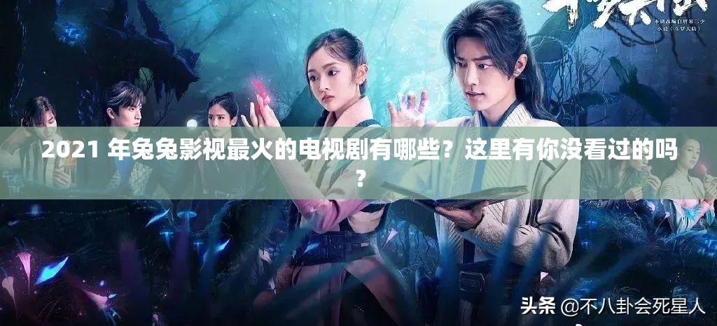 2021 年兔兔影视最火的电视剧有哪些？这里有你没看过的吗？