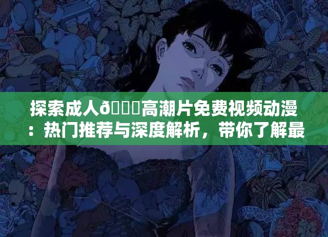 探索成人🔞高潮片免费视频动漫：热门推荐与深度解析，带你了解最新趋势与经典作品
