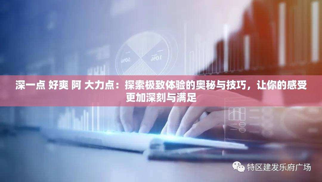 深一点 好爽 阿 大力点：探索极致体验的奥秘与技巧，让你的感受更加深刻与满足