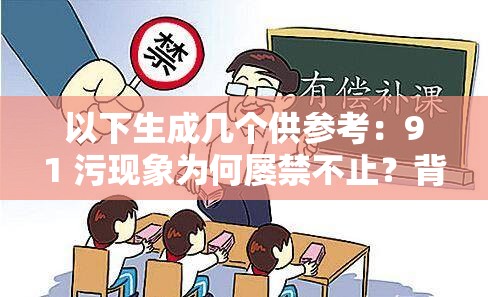 以下生成几个供参考：91 污现象为何屡禁不止？背后原因引人深思91 污究竟是什么？为何能引起如此广泛的关注与讨论？91 污到底有何魔力，让众多人深陷其中无法自拔？探秘91 污，它是如何在网络世界悄然蔓延的？