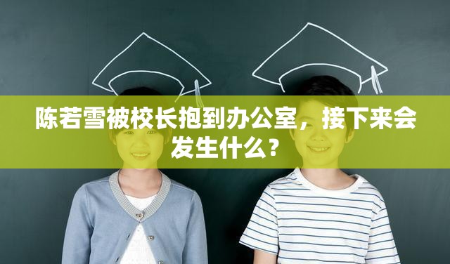 陈若雪被校长抱到办公室，接下来会发生什么？