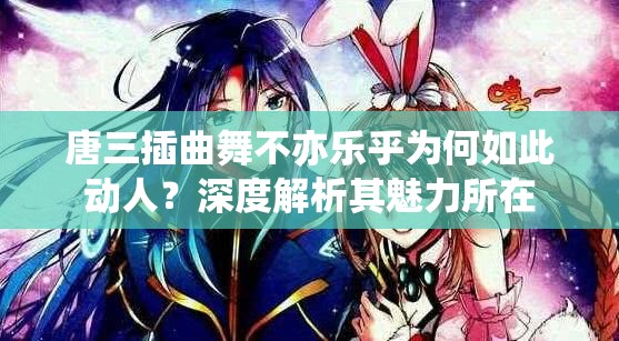 唐三插曲舞不亦乐乎为何如此动人？深度解析其魅力所在