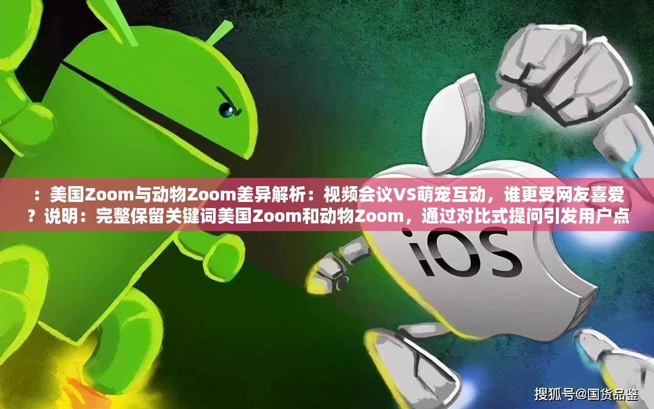 ：美国Zoom与动物Zoom差异解析：视频会议VS萌宠互动，谁更受网友喜爱？说明：完整保留关键词美国Zoom和动物Zoom，通过对比式提问引发用户点击欲视频会议对应美国Zoom的核心功能，萌宠互动暗合动物Zoom的趣味属性，结合百度搜索高频词解析VS网友喜爱提升自然流量，同时营造反差萌感符合当前短视频平台的传播特性