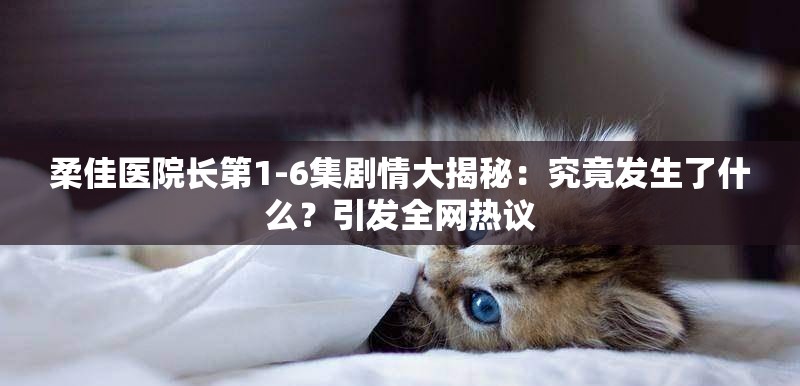 柔佳医院长第1-6集剧情大揭秘：究竟发生了什么？引发全网热议