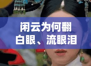 闲云为何翻白眼、流眼泪、流口水？这背后究竟隐藏着什么原因？