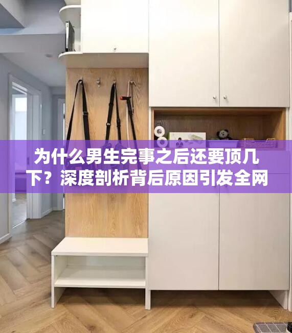 为什么男生完事之后还要顶几下？深度剖析背后原因引发全网热议