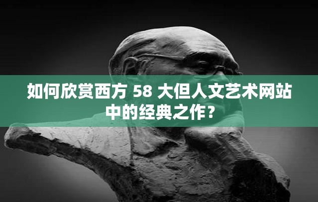 如何欣赏西方 58 大但人文艺术网站中的经典之作？
