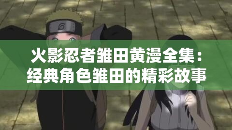 火影忍者雏田黄漫全集：经典角色雏田的精彩故事与情感线深度解析
