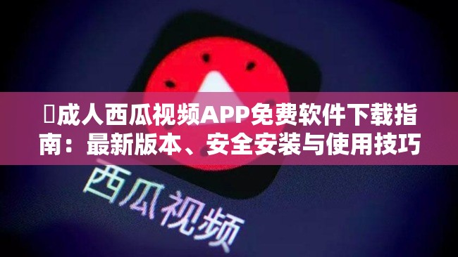 ❤成人西瓜视频APP免费软件下载指南：最新版本、安全安装与使用技巧全解析