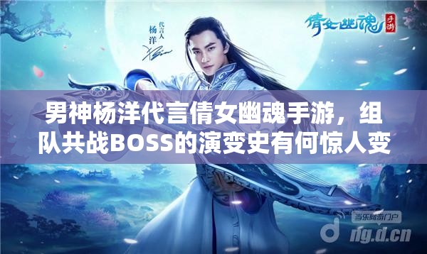 男神杨洋代言倩女幽魂手游，组队共战BOSS的演变史有何惊人变化？
