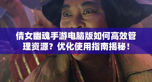 倩女幽魂手游电脑版如何高效管理资源？优化使用指南揭秘！