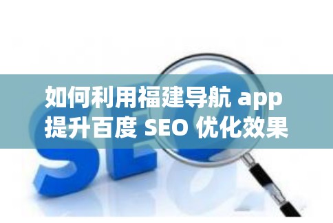 如何利用福建导航 app 提升百度 SEO 优化效果？