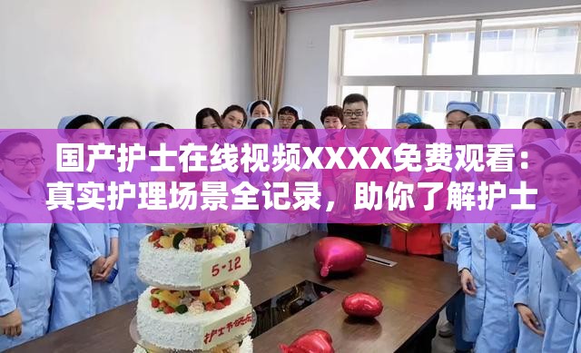 国产护士在线视频XXXX免费观看：真实护理场景全记录，助你了解护士日常工作的点点滴滴