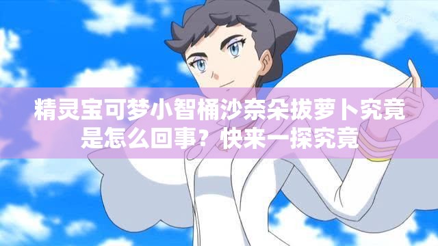 精灵宝可梦小智桶沙奈朵拔萝卜究竟是怎么回事？快来一探究竟