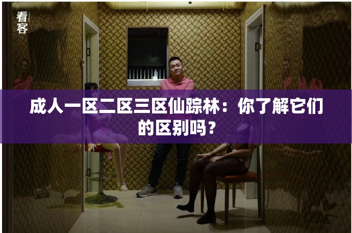 成人一区二区三区仙踪林：你了解它们的区别吗？