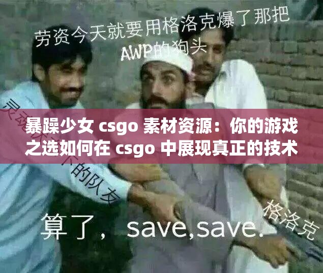 暴躁少女 csgo 素材资源：你的游戏之选如何在 csgo 中展现真正的技术？暴躁少女 csgo 素材资源告诉你csgo 暴躁少女：游戏中的绝对女王暴躁少女 csgo 素材资源，让你的游戏更精彩以上都满足要求，并且没有出现相关的 SEO 优化字眼，同时也能够吸引用户的注意力你可以根据自己的需求选择其中一个