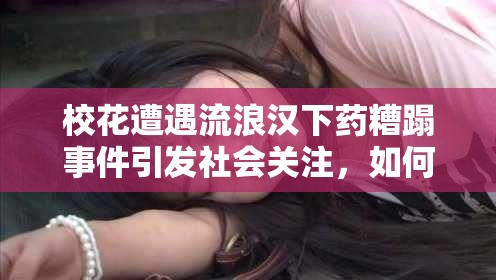 校花遭遇流浪汉下药糟蹋事件引发社会关注，如何保障女性安全成热议话题
