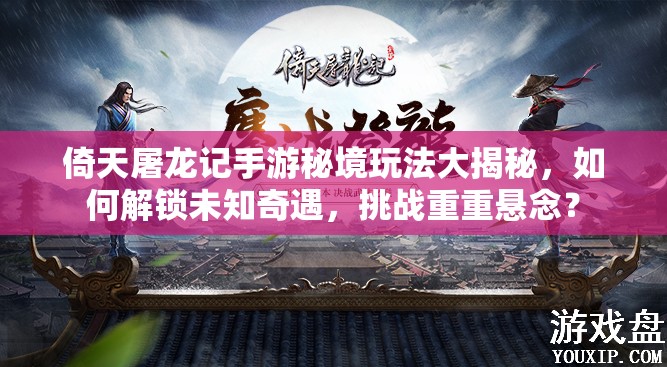 倚天屠龙记手游秘境玩法大揭秘，如何解锁未知奇遇，挑战重重悬念？