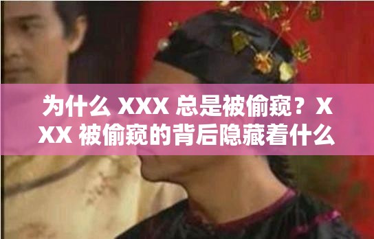 为什么 XXX 总是被偷窥？XXX 被偷窥的背后隐藏着什么秘密？你是否也曾遭遇过 XXX 被偷窥的困扰？