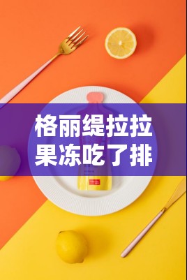 格丽缇拉拉果冻吃了排果冻便的真实体验分享：效果如何？值得尝试吗？