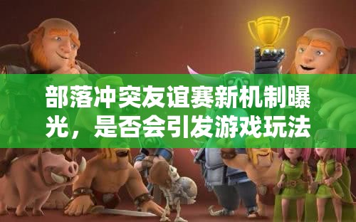 部落冲突友谊赛新机制曝光，是否会引发游戏玩法大革命？