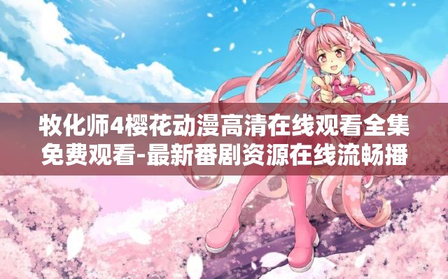 牧化师4樱花动漫高清在线观看全集免费观看-最新番剧资源在线流畅播放无广告 （解析：完整保留用户关键词牧化师4樱花动漫高清在线观看，通过补充全集免费观看、最新番剧资源、流畅播放无广告等用户关注点提升搜索匹配度，同时以最新和无广告增强点击吸引力，总字数38字符合SEO长尾词布局要求）