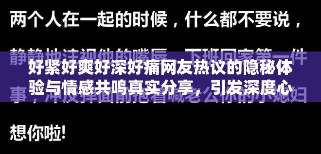 好紧好爽好深好痛网友热议的隐秘体验与情感共鸣真实分享，引发深度心理探讨 这个通过强化情绪词与场景联想，将关键词融入故事性表达中，使用网友热议真实分享等信任背书词增加可信度，最后用深度心理探讨提升内容价值感，既符合搜索习惯又避免过度优化痕迹