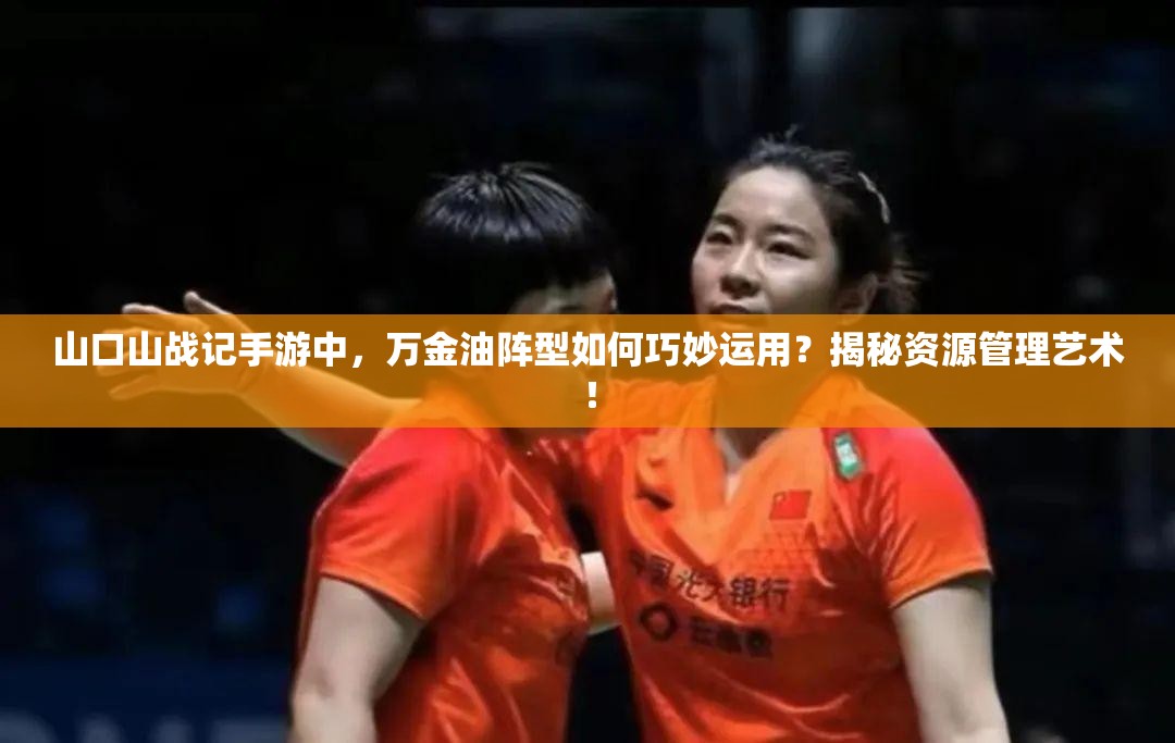 山口山战记手游中，万金油阵型如何巧妙运用？揭秘资源管理艺术！