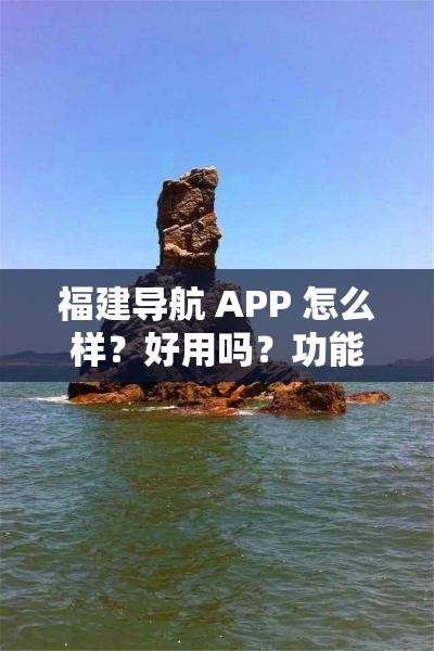 福建导航 APP 怎么样？好用吗？功能全面吗？大家都来聊聊