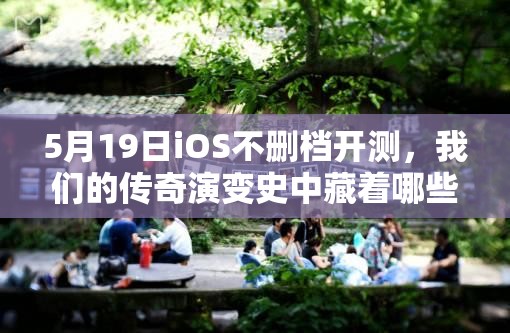5月19日iOS不删档开测，我们的传奇演变史中藏着哪些未知惊喜？