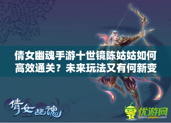 倩女幽魂手游十世镜陈姑姑如何高效通关？未来玩法又有何新变革？