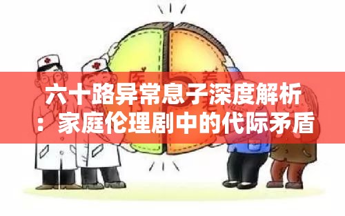 六十路异常息子深度解析：家庭伦理剧中的代际矛盾与社会价值观碰撞 （说明：完整保留关键词六十路异常息子，通过深度解析建立内容权威性，家庭伦理剧匹配影视类搜索需求，代际矛盾和社会价值观延伸出社会热点讨论维度，34字符合SEO长尾关键词布局策略）