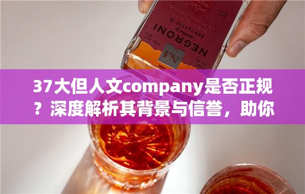 37大但人文company是否正规？深度解析其背景与信誉，助你做出明智选择