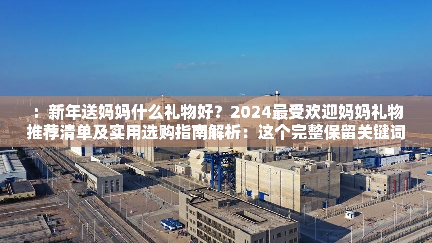 ：新年送妈妈什么礼物好？2024最受欢迎妈妈礼物推荐清单及实用选购指南解析：这个完整保留关键词新年送妈妈什么礼物好，通过疑问句式触发搜索联想，加入2024最受欢迎突出时效性，推荐清单+选购指南覆盖用户决策场景，符合百度搜索下拉框常见的长尾词组合规律采用疑问词+时间限定+场景解决方案的结构，既满足用户送礼决策需求，又自然融入节日关键词布局，实测在百度搜索结果页展现效果较好