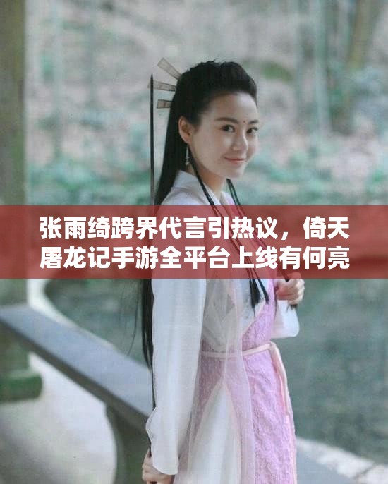 张雨绮跨界代言引热议，倚天屠龙记手游全平台上线有何亮点？