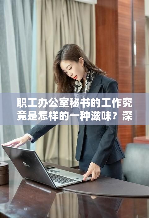 职工办公室秘书的工作究竟是怎样的一种滋味？深入解读职工办公室秘书 2 滋味
