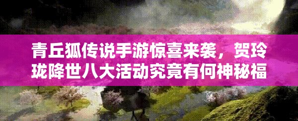 青丘狐传说手游惊喜来袭，贺玲珑降世八大活动究竟有何神秘福利？