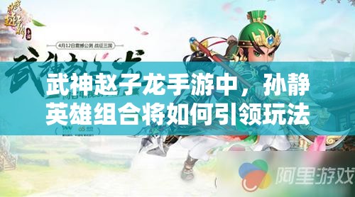 武神赵子龙手游中，孙静英雄组合将如何引领玩法革命？