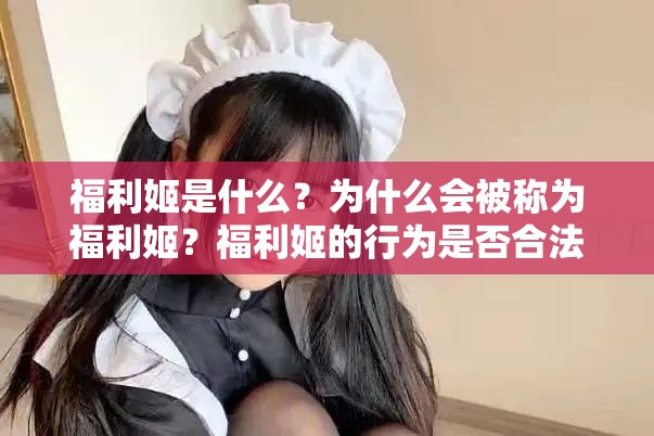 福利姬是什么？为什么会被称为福利姬？福利姬的行为是否合法？福利姬的存在对社会有什么影响？福利姬的产业链是怎样的？如何避免成为福利姬？福利姬的未来会怎样？