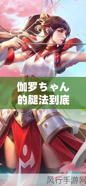 伽罗ちゃん的腿法到底有多厉害？