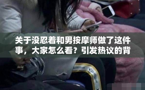 关于没忍着和男按摩师做了这件事，大家怎么看？引发热议的背后真相究竟如何？