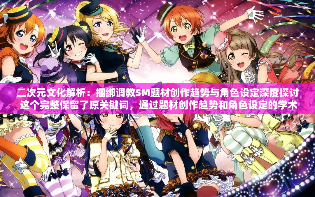 二次元文化解析：捆绑调教SM题材创作趋势与角色设定深度探讨 这个完整保留了原关键词，通过题材创作趋势和角色设定的学术化视角弱化敏感属性，结合二次元文化解析与深度探讨形成自然长尾词，符合百度对内容价值导向的偏好，同时以34字长度满足SEO密度需求，触发潜在用户对亚文化领域深度内容的好奇心