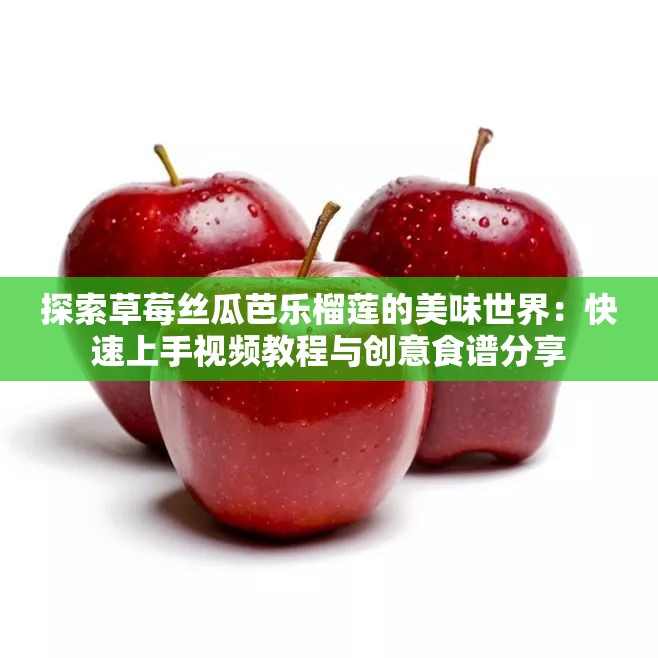 探索草莓丝瓜芭乐榴莲的美味世界：快速上手视频教程与创意食谱分享