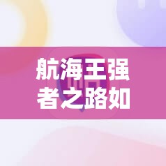 航海王强者之路如何走？老司机另类经验分享，深度解析带你揭秘！