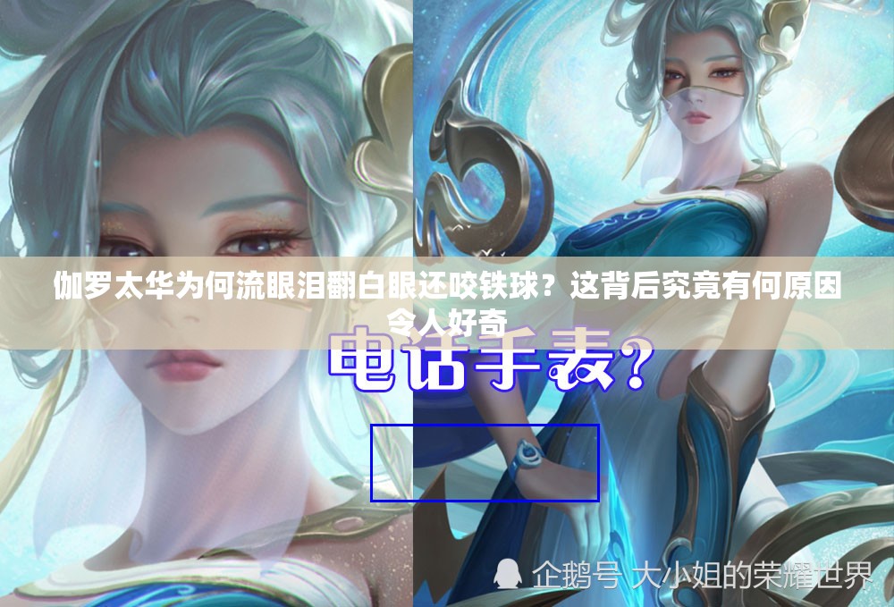 伽罗太华为何流眼泪翻白眼还咬铁球？这背后究竟有何原因令人好奇